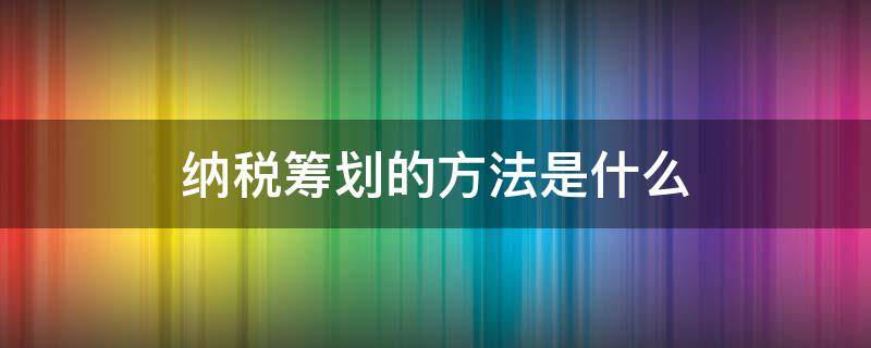 纳税筹划的方法是什么 纳税筹划的方法有哪些