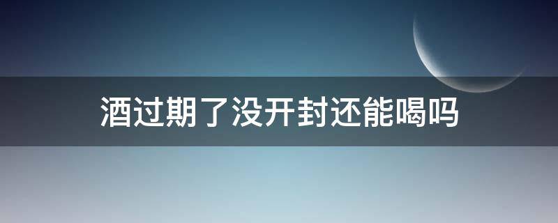 酒过期了没开封还能喝吗 罐装啤酒过期了没开封还能喝吗