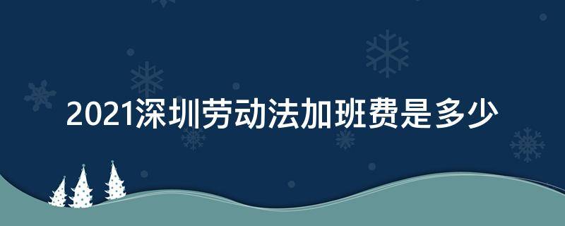 2021深圳劳动法加班费是多少（2021深圳工资加班费）