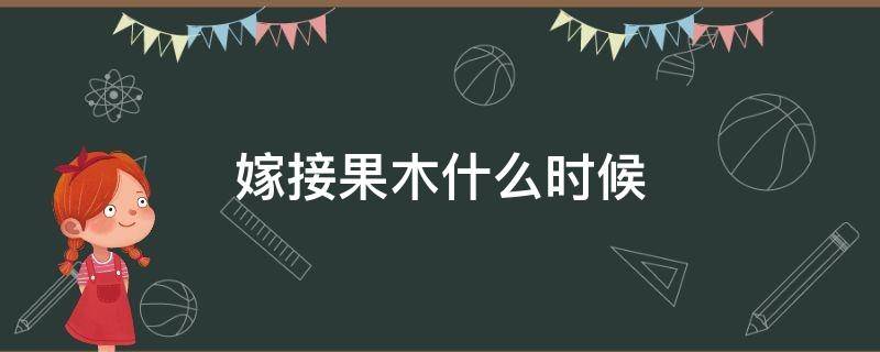 嫁接果木什么时候 果木树嫁接—般几月份