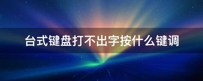 台式键盘打不出字按什么键调 台式电脑键盘打不了字按什么键调