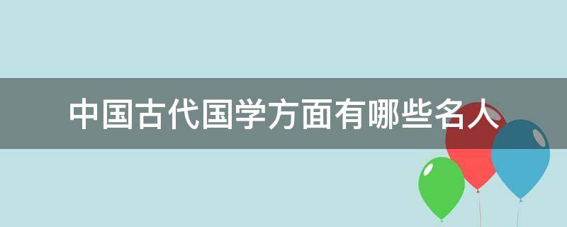 中国古代国学方面有哪些名人 古代国学经典人物