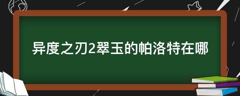 异度之刃2翠玉的帕洛特在哪（异度之刃2翠玉的帕罗）