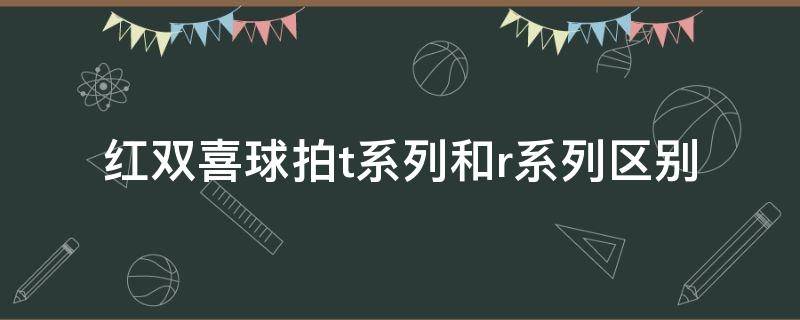 红双喜球拍t系列和r系列区别 红双喜球拍T系列和R系列