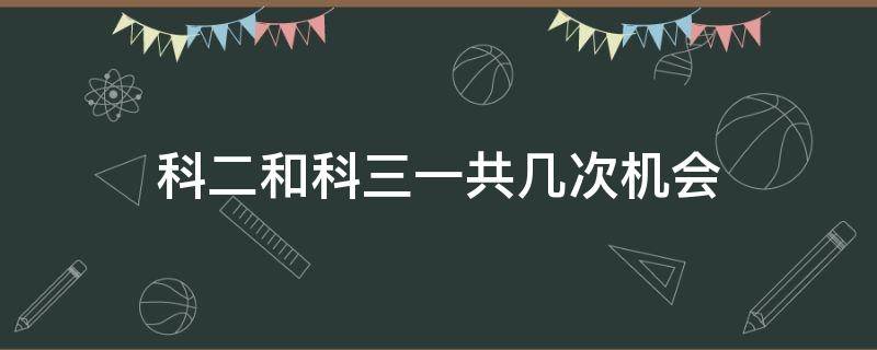 科二和科三一共几次机会（考科二和科三一共几次机会）