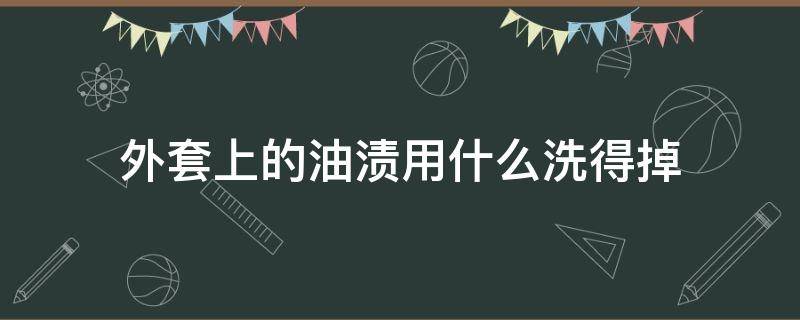 外套上的油渍用什么洗得掉 外套沾到油渍怎么洗掉