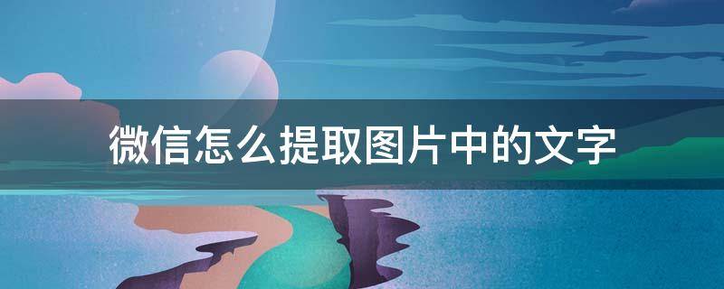 微信怎么提取图片中的文字 微信提取图片文字