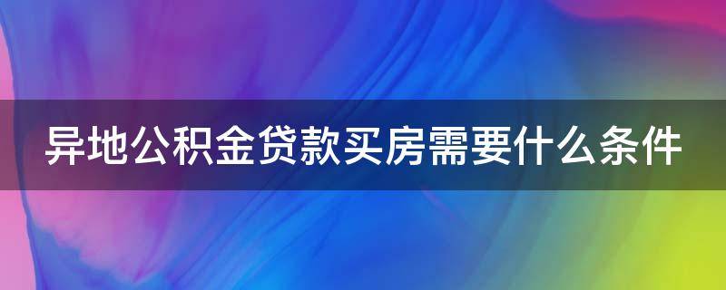 异地公积金贷款买房需要什么条件 异地公积金贷款买房需要什么条件和手续