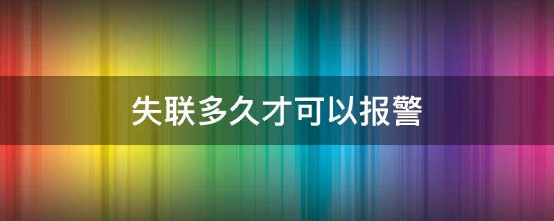 失联多久才可以报警（失联多少小时可以报警）