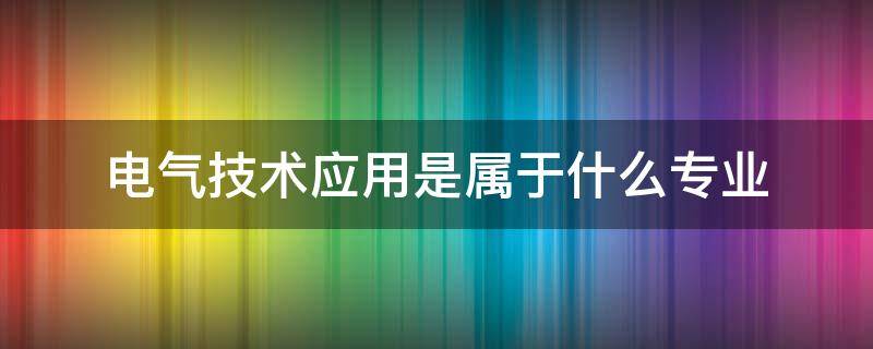 电气技术应用是属于什么专业（电气技术与应用专业都学什么）