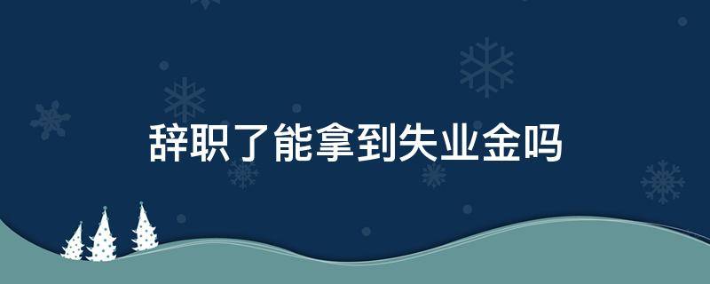 辞职了能拿到失业金吗 辞职了能拿到失业金吗?