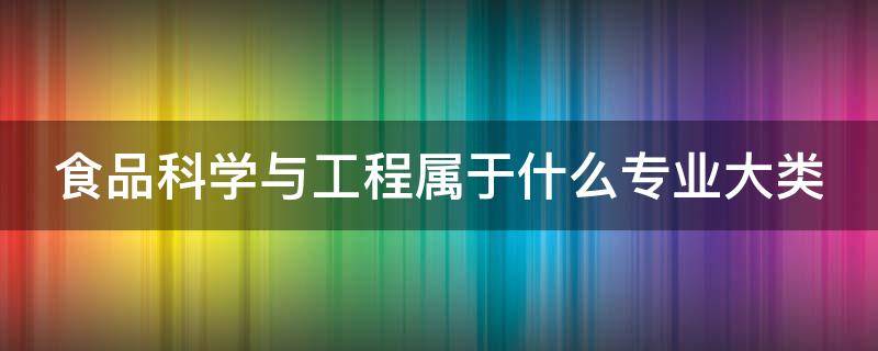 食品科学与工程属于什么专业大类（食品科学与工程属于哪个学科）