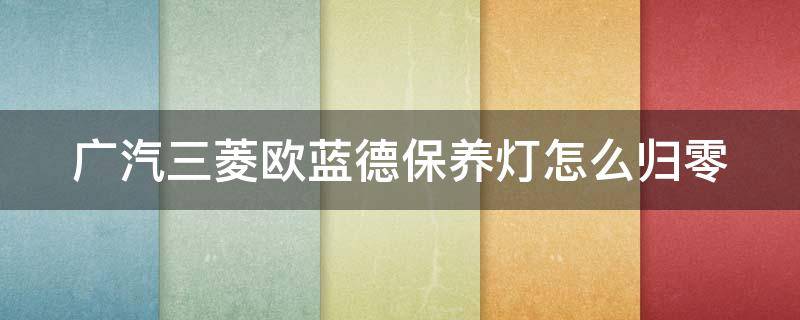 广汽三菱欧蓝德保养灯怎么归零 广汽三菱欧蓝德保养灯怎么归零的