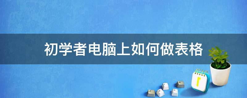 初学者电脑上如何做表格 初学者在电脑上怎么做表格