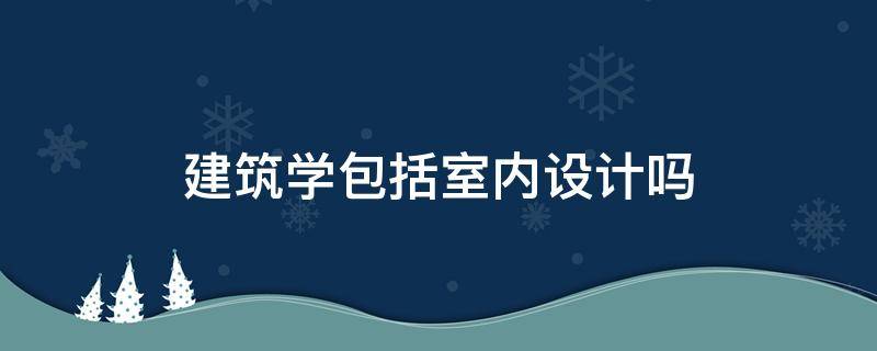 建筑学包括室内设计吗（室内建筑设计学什么的）