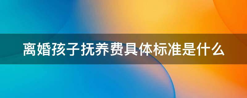 离婚孩子抚养费具体标准是什么（离婚孩子抚养费具体标准是什么意思）