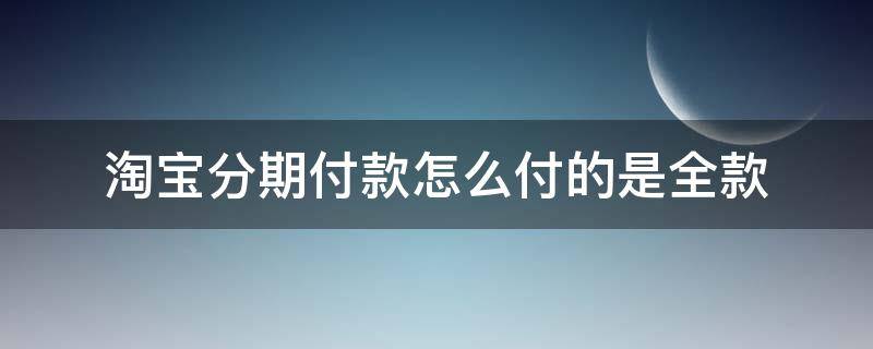 淘宝分期付款怎么付的是全款（淘宝分期付款付全款吗）