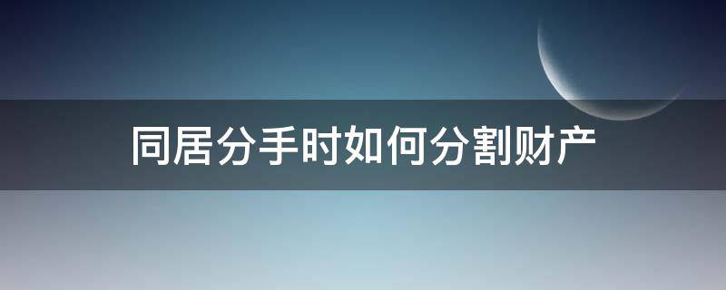 同居分手时如何分割财产（同居分手怎么分财产）