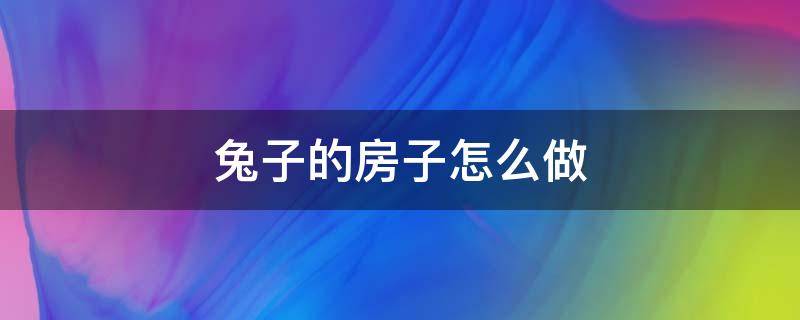 兔子的房子怎么做（兔子的房子怎么做视频）