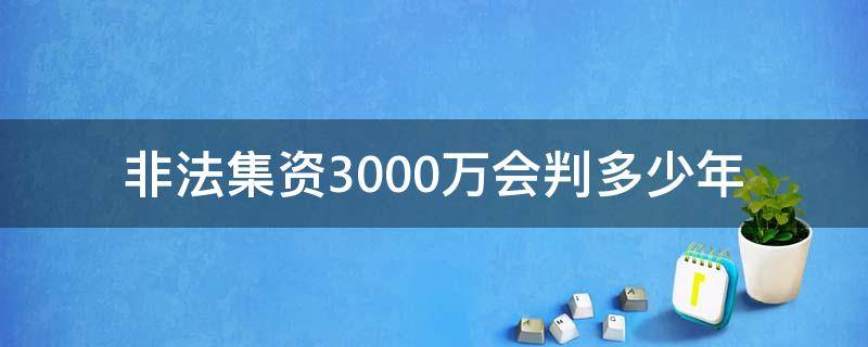 非法集资3000万会判多少年（非法集资3000万一般判多少年）