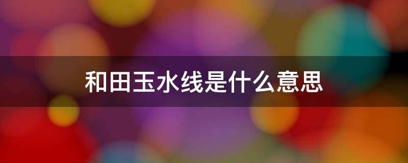 和田玉水线是什么意思（和田玉水线怎么看）