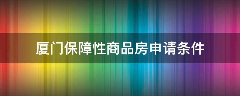 厦门保障性商品房申请条件（厦门保障性商品房申请条件2021）