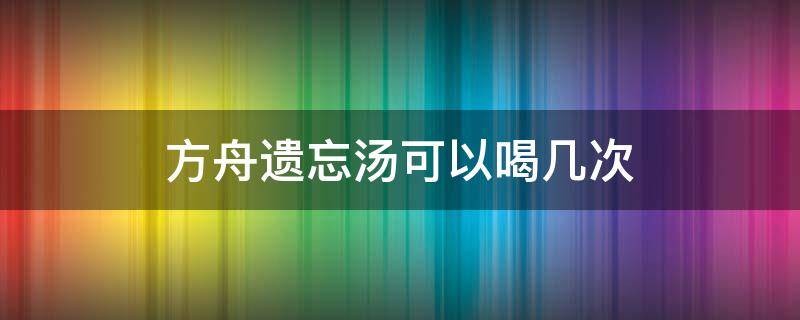 方舟遗忘汤可以喝几次（方舟手游遗忘汤可以喝几次）