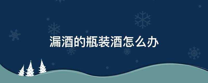 漏酒的瓶装酒怎么办 瓶盖漏酒怎么办