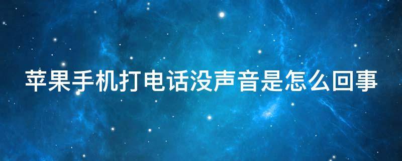 苹果手机打电话没声音是怎么回事（苹果手机打电话没声音是怎么回事还发微信语音也不了）