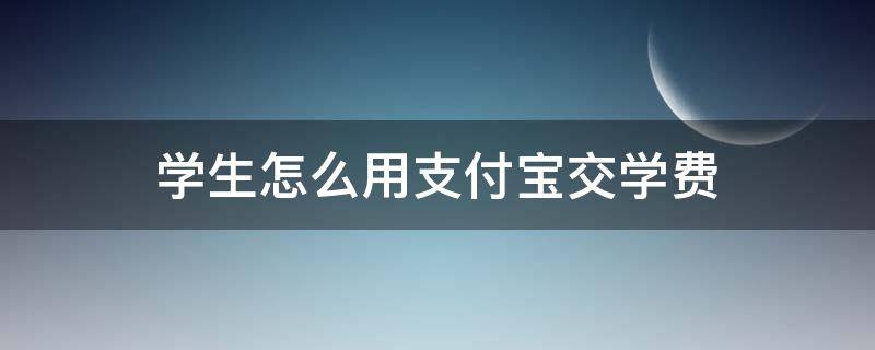 学生怎么用支付宝交学费 支付宝如何交学生学费