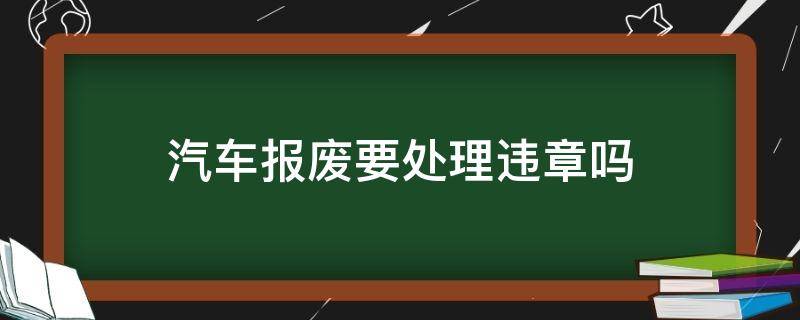 汽车报废要处理违章吗 报废车辆违章要处理吗