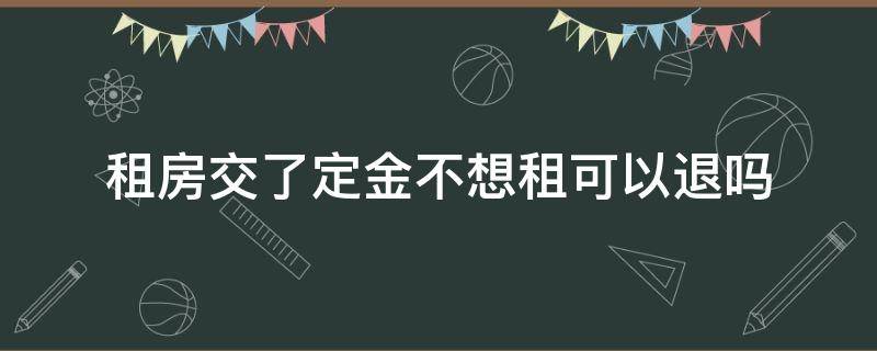 租房交了定金不想租可以退吗 租房交了定金不想租可以退吗没签定金合同