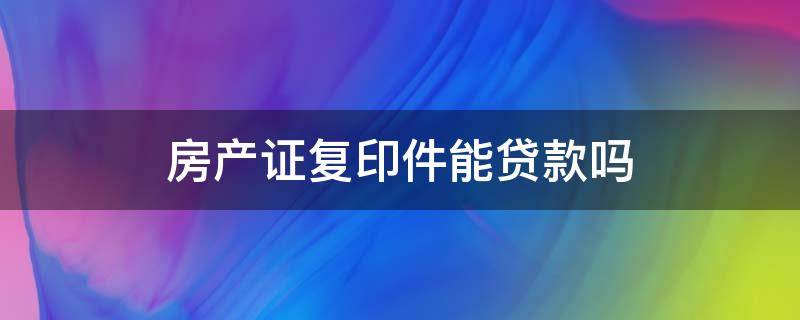 房产证复印件能贷款吗（贷款的房子只能拿房产证复印件?）