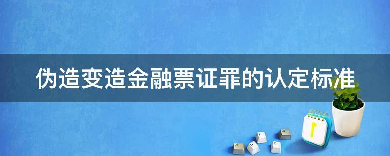 伪造变造金融票证罪的认定标准 伪造变造金融票证罪的认定标准是