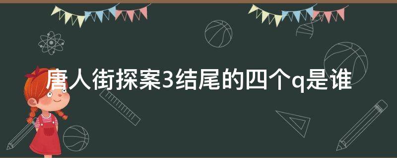 唐人街探案3结尾的四个q是谁（唐人街探案3结尾的q都有谁）