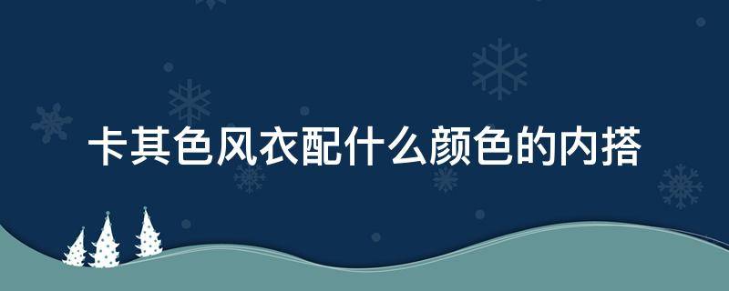 卡其色风衣配什么颜色的内搭（卡其色风衣配什么颜色的内搭好看）