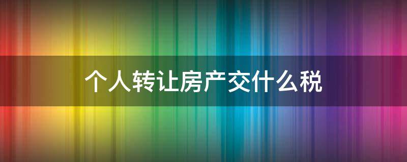 个人转让房产交什么税 个人转让房屋交房产税吗