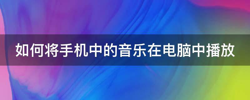 如何将手机中的音乐在电脑中播放（如何将手机中的音乐在电脑中播放呢）