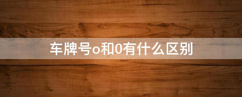 车牌号o和0有什么区别 汽车号牌o和0怎样区别