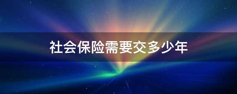 社会保险需要交多少年（社会保险需要交多少年可以退休）