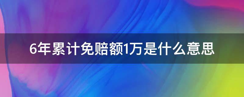 6年累计免赔额1万是什么意思（6年累计免赔额1万太坑了）