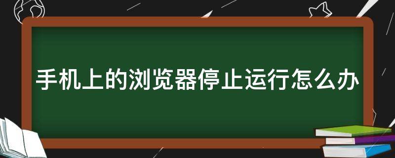 手机上的浏览器停止运行怎么办（手机浏览器已停止运行怎么办）