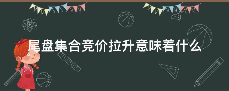 尾盘集合竞价拉升意味着什么 尾盘集合竞价大幅拉升意味着什么