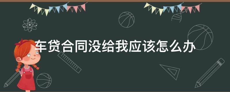 车贷合同没给我应该怎么办 车贷没给我合同,,,怎么办