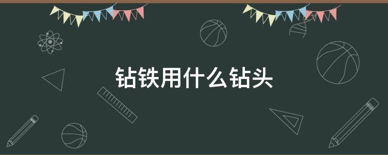 钻铁用什么钻头 钻铁用什么钻头最好