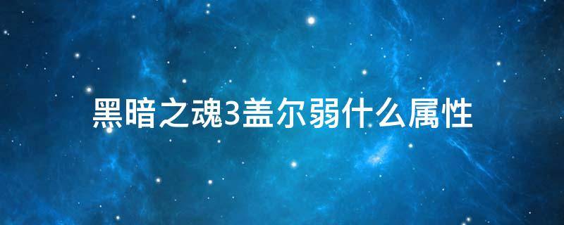 黑暗之魂3盖尔弱什么属性 黑暗之魂3盖尔是什么属性