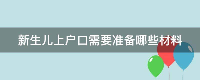 新生儿上户口需要准备哪些材料（新生儿上户口需要准备哪些材料和手续）