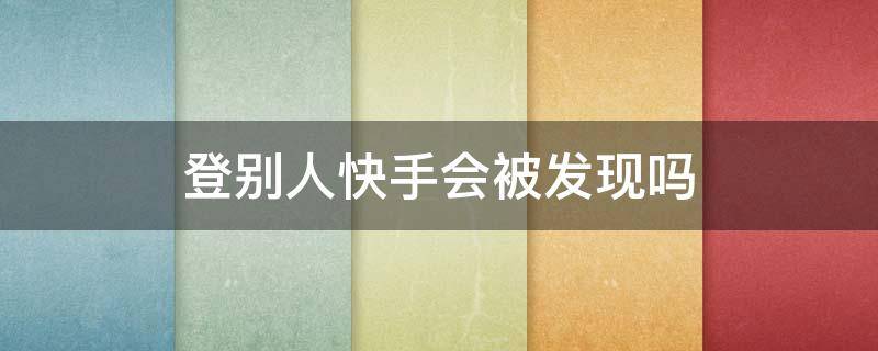 登别人快手会被发现吗 登别人快手别人知不知道