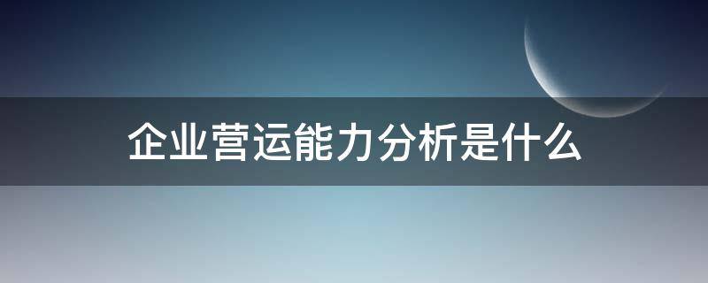 企业营运能力分析是什么（对企业的营运能力进行分析）