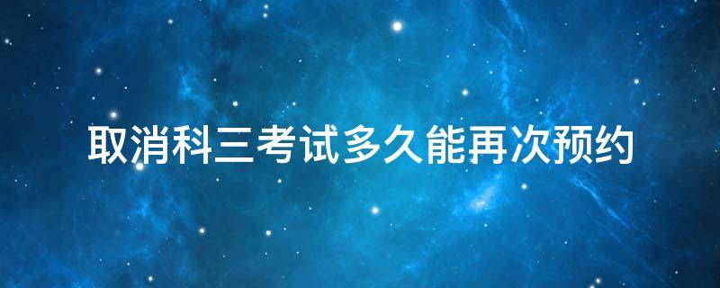 取消科三考试多久能再次预约（科三考试预约取消几天后可再预约）